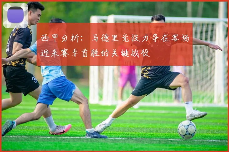 西甲分析：马德里竞技力争在客场迎来赛季首胜的关键战役