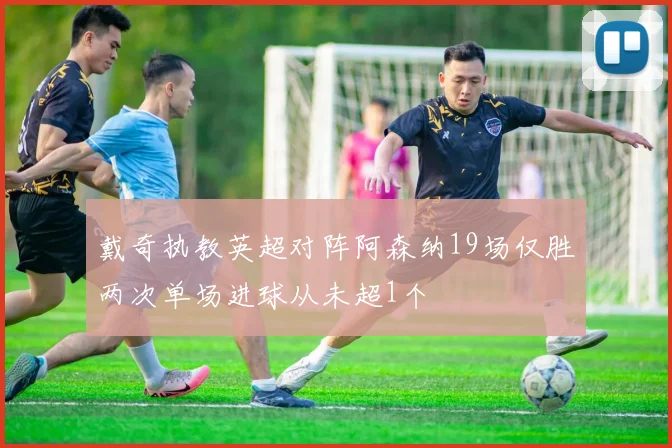 戴奇执教英超对阵阿森纳19场仅胜两次单场进球从未超1个