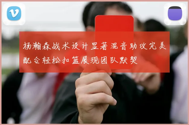 杨瀚森战术设计显著混音助攻完美配合轻松扣篮展现团队默契