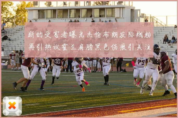 新的受害者曝光杰伦布朗发际线粉再引热议霍兰肩膀黑色伤痕引关注