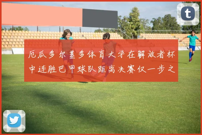 厄瓜多尔基多体育大学在解放者杯中连胜巴甲球队距离决赛仅一步之遥