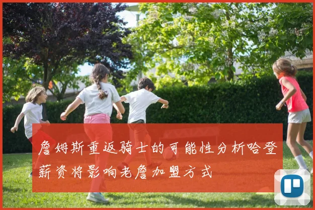 詹姆斯重返骑士的可能性分析哈登薪资将影响老詹加盟方式