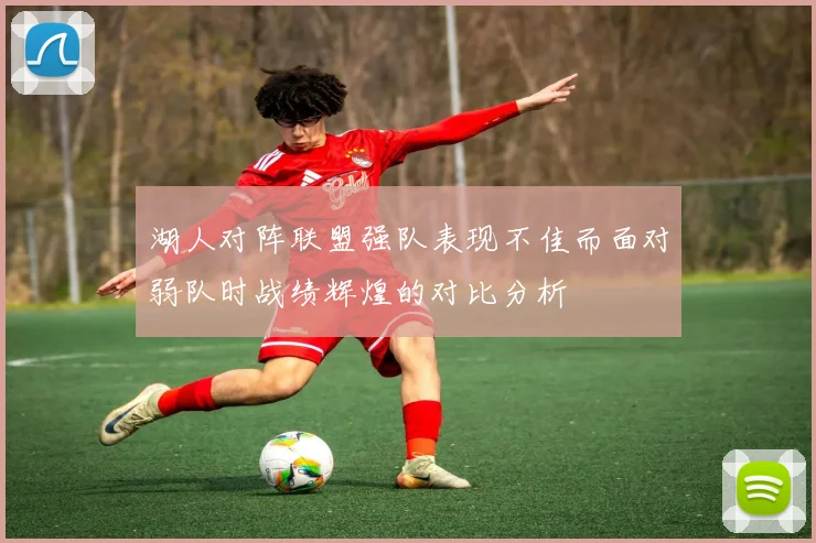 湖人对阵联盟强队表现不佳而面对弱队时战绩辉煌的对比分析