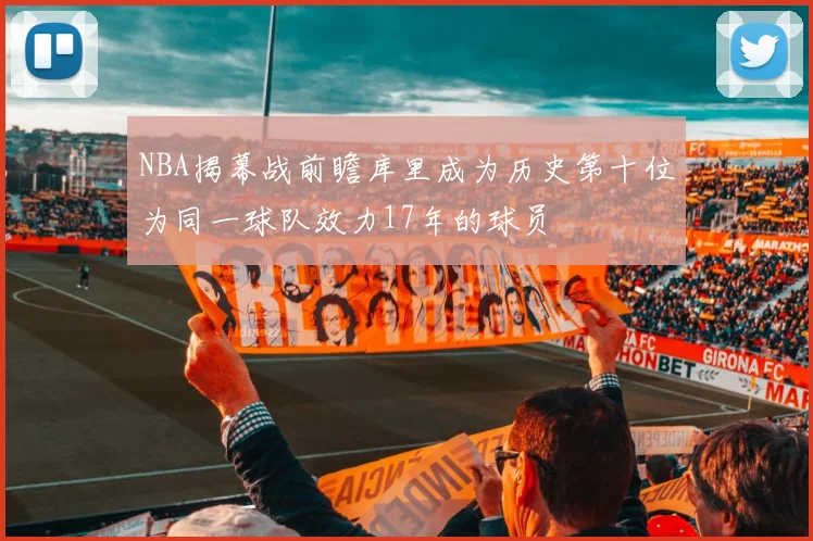NBA揭幕战前瞻库里成为历史第十位为同一球队效力17年的球员