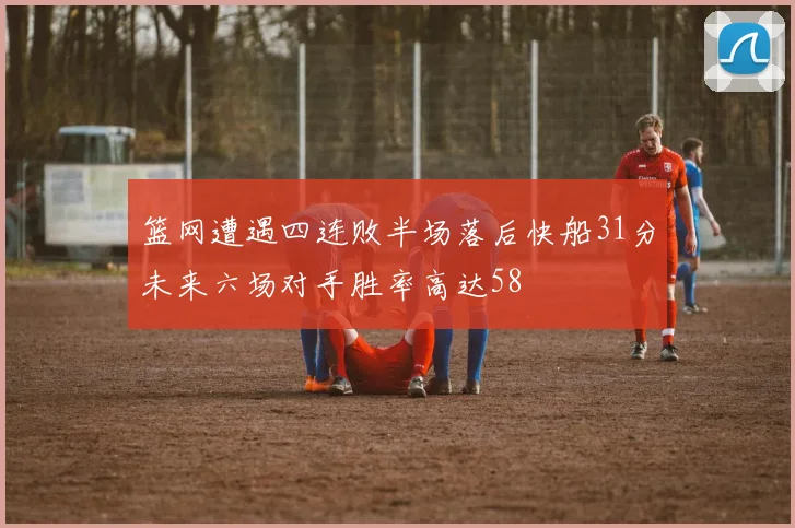 篮网遭遇四连败半场落后快船31分未来六场对手胜率高达58