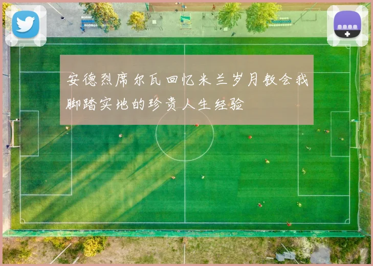 安德烈席尔瓦回忆米兰岁月教会我脚踏实地的珍贵人生经验