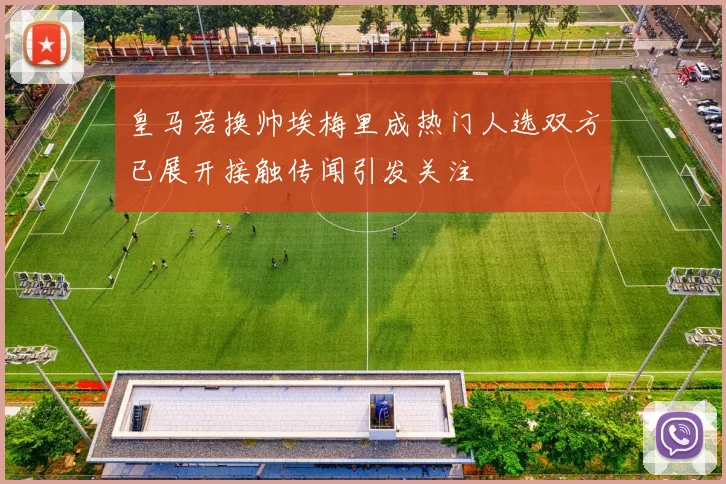 皇马若换帅埃梅里成热门人选双方已展开接触传闻引发关注