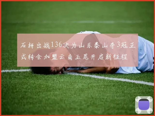 石柯出战136次为山东泰山夺3冠正式转会加盟云南玉昆开启新征程