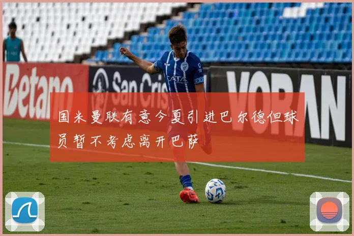 国米曼联有意今夏引进巴尔德但球员暂不考虑离开巴萨