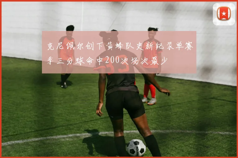 克尼佩尔创下黄蜂队史新纪录单赛季三分球命中200次场次最少