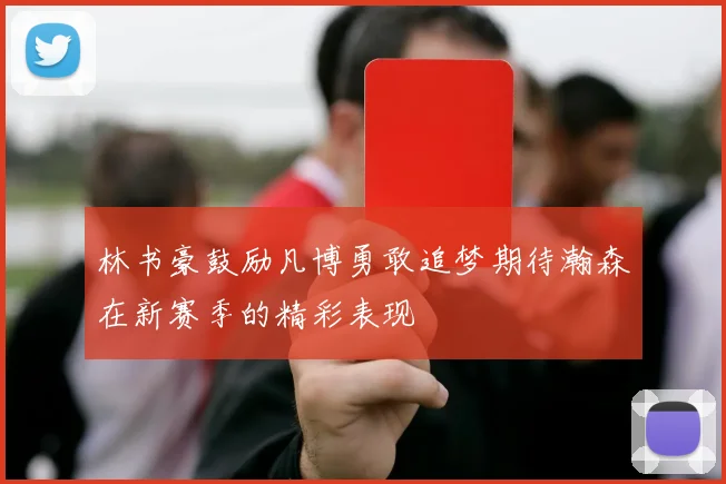 林书豪鼓励凡博勇敢追梦期待瀚森在新赛季的精彩表现
