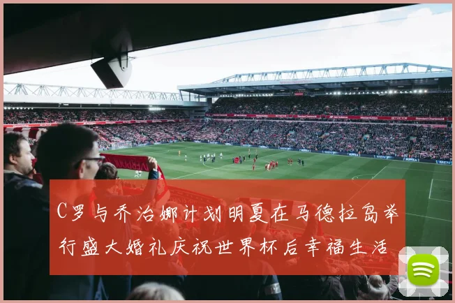 C罗与乔治娜计划明夏在马德拉岛举行盛大婚礼庆祝世界杯后幸福生活