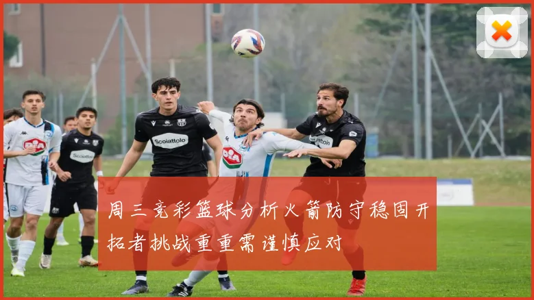 周三竞彩篮球分析火箭防守稳固开拓者挑战重重需谨慎应对