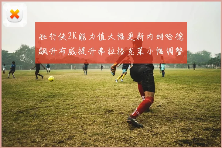 独行侠2K能力值大幅更新内姆哈德飙升布威提升弗拉格克莱小幅调整