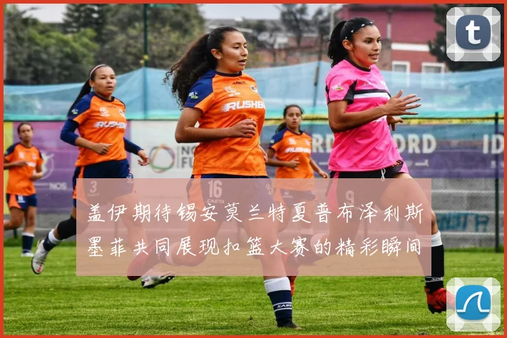 盖伊期待锡安莫兰特夏普布泽利斯墨菲共同展现扣篮大赛的精彩瞬间