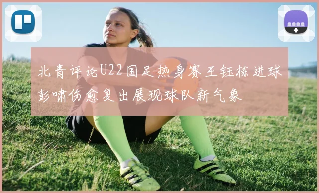 北青评论U22国足热身赛王钰栋进球彭啸伤愈复出展现球队新气象