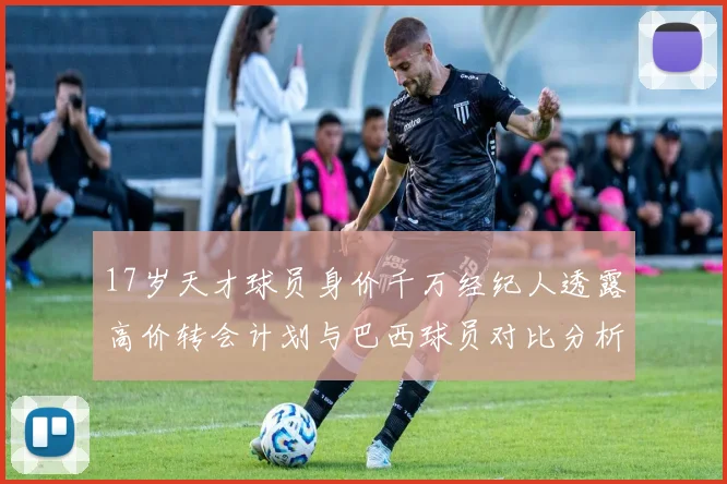 17岁天才球员身价千万经纪人透露高价转会计划与巴西球员对比分析