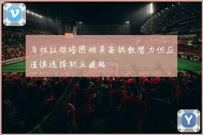马祖拉称塔图姆具备执教潜力但应谨慎选择职业道路