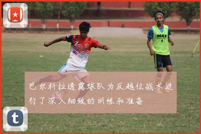 巴尔科拉透露球队为反越位战术进行了深入细致的训练和准备