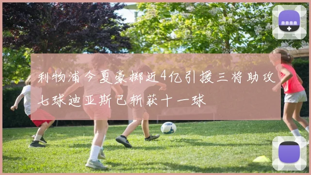 利物浦今夏豪掷近4亿引援三将助攻七球迪亚斯已斩获十一球