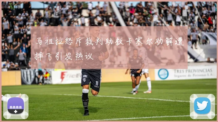 马祖拉怒斥裁判助教卡塞尔劝解遭摔飞引发热议