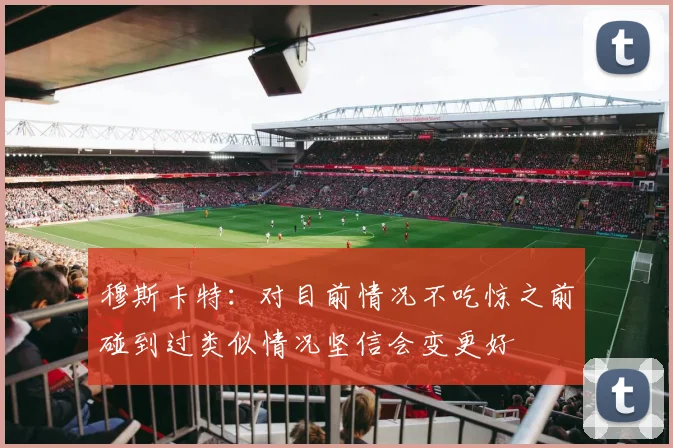 穆斯卡特：对目前情况不吃惊之前碰到过类似情况坚信会变更好