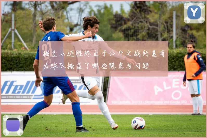 掘金七连胜终止于公牛之战约基奇为球队掩盖了哪些隐患与问题