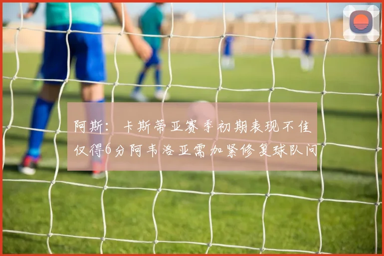 阿斯：卡斯蒂亚赛季初期表现不佳仅得6分阿韦洛亚需加紧修复球队问题