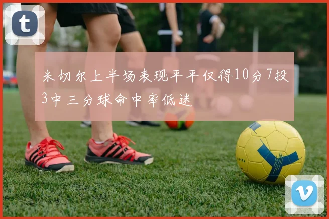 米切尔上半场表现平平仅得10分7投3中三分球命中率低迷