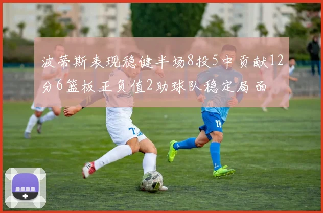 波蒂斯表现稳健半场8投5中贡献12分6篮板正负值2助球队稳定局面
