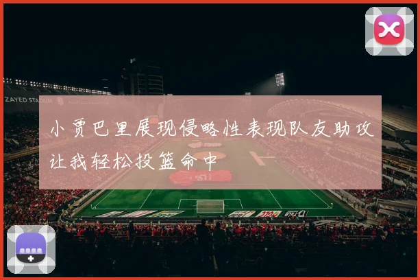 小贾巴里展现侵略性表现队友助攻让我轻松投篮命中