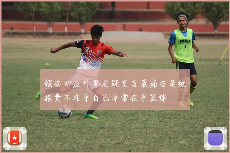 锡安回应外界质疑直言最痛苦是被指责不在乎自己非常在乎篮球