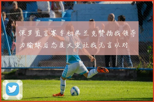保罗直言赛季初弗兰克赞扬我领导力输球后态度大变让我无言以对