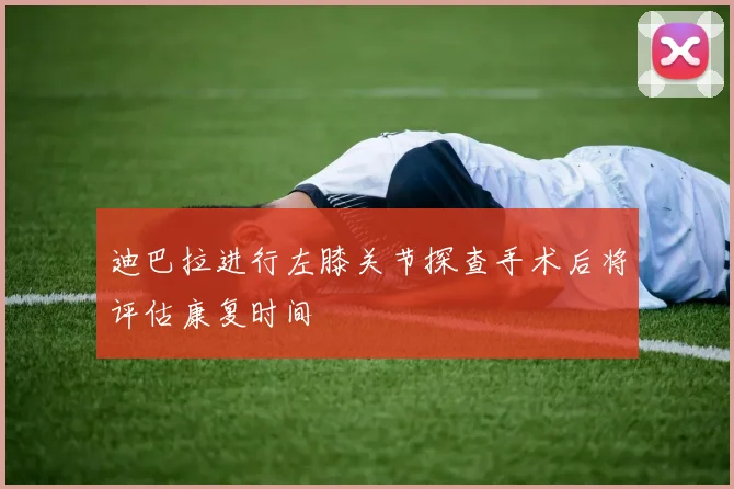 迪巴拉进行左膝关节探查手术后将评估康复时间