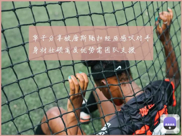 华子分享被唐斯隔扣经历感叹对手身材壮硕高度优势需团队支援