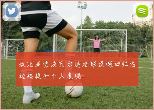 坎比亚索谈瓦尔迪进球遗憾回归右边路提升个人表现