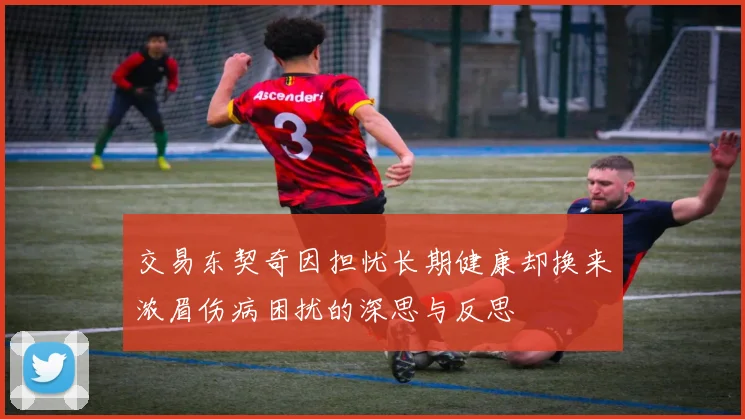 交易东契奇因担忧长期健康却换来浓眉伤病困扰的深思与反思