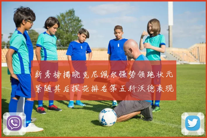 新秀榜揭晓克尼佩尔强势领跑状元紧随其后探花排名第五科沃德表现抢眼位列第三