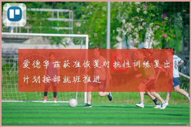 爱德华兹获准恢复对抗性训练复出计划按部就班推进