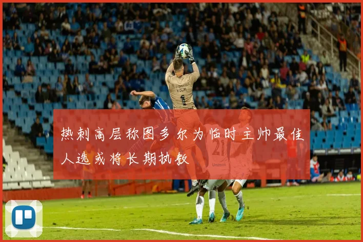 热刺高层称图多尔为临时主帅最佳人选或将长期执教