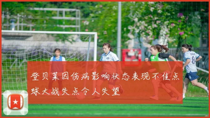 登贝莱因伤病影响状态表现不佳点球大战失点令人失望
