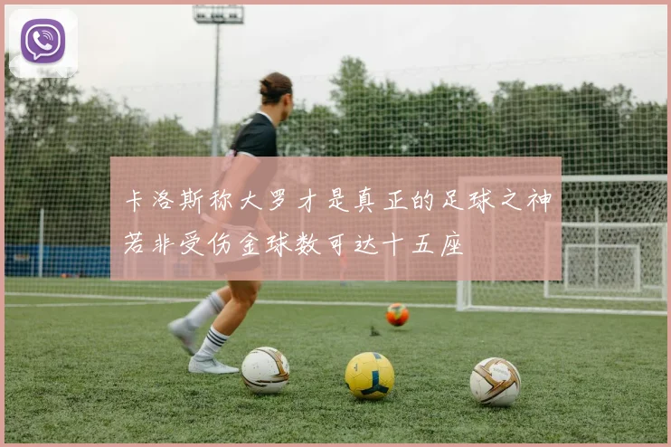 卡洛斯称大罗才是真正的足球之神若非受伤金球数可达十五座