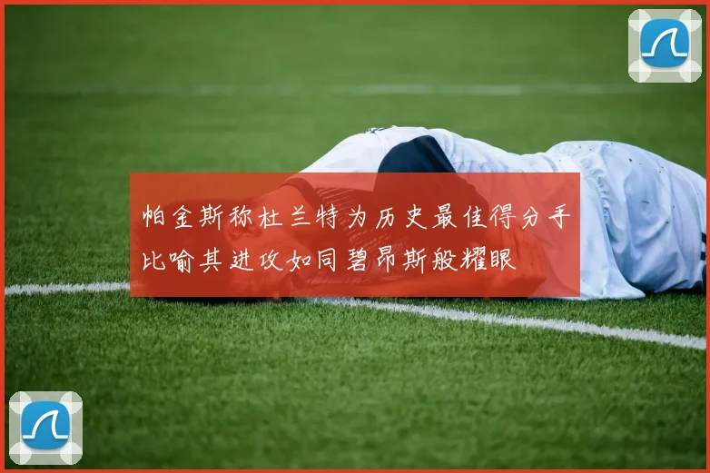帕金斯称杜兰特为历史最佳得分手比喻其进攻如同碧昂斯般耀眼
