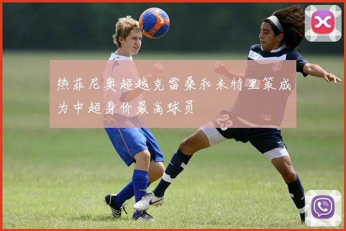 热菲尼奥超越克雷桑和米特里策成为中超身价最高球员