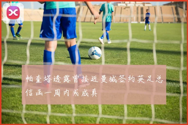 帕奎塔透露曾接近曼城签约英足总信函一周内或成真