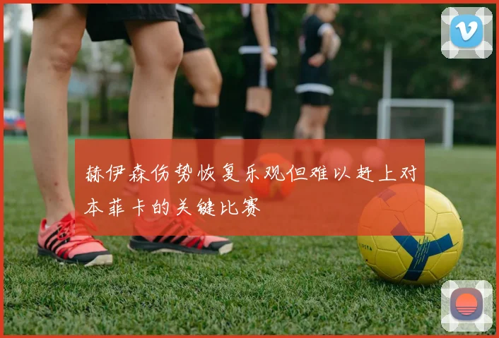 赫伊森伤势恢复乐观但难以赶上对本菲卡的关键比赛