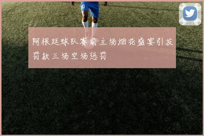 阿根廷球队赛前主场烟花盛宴引发罚款三场空场惩罚